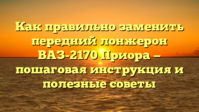 Как правильно заменить передний лонжерон ВАЗ-2170 Приора — пошаговая инструкция и полезные советы