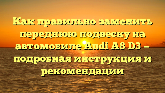 Как правильно заменить переднюю подвеску на автомобиле Audi A8 D3 — подробная инструкция и рекомендации