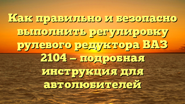 Как правильно и безопасно выполнить регулировку рулевого редуктора ВАЗ 2104 — подробная инструкция для автолюбителей