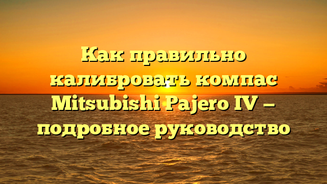 Как правильно калибровать компас Mitsubishi Pajero IV — подробное руководство