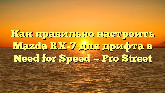 Как правильно настроить Mazda RX-7 для дрифта в Need for Speed — Pro Street