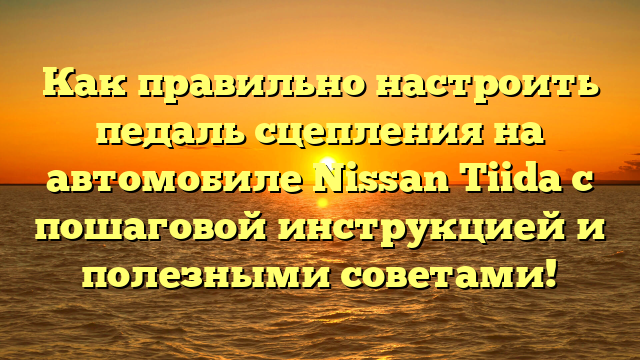 Как правильно настроить педаль сцепления на автомобиле Nissan Tiida с пошаговой инструкцией и полезными советами!