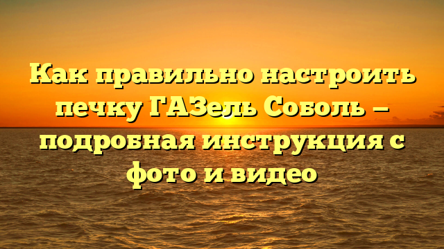 Как правильно настроить печку ГАЗель Соболь — подробная инструкция с фото и видео