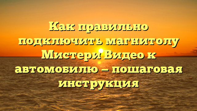 Как правильно подключить магнитолу Мистери Видео к автомобилю — пошаговая инструкция