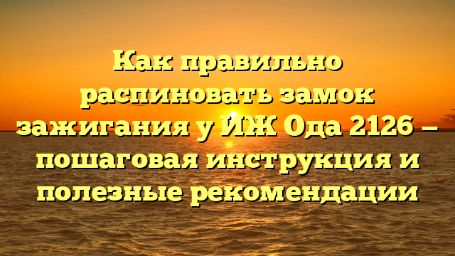 Как правильно распиновать замок зажигания у ИЖ Ода 2126 — пошаговая инструкция и полезные рекомендации