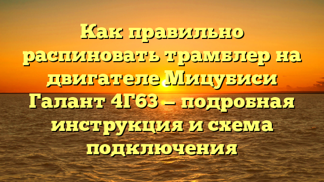 Как правильно распиновать трамблер на двигателе Мицубиси Галант 4Г63 — подробная инструкция и схема подключения