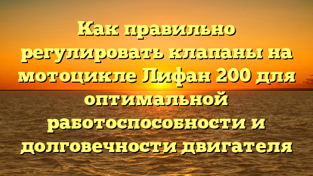 Как правильно регулировать клапаны на мотоцикле Лифан 200 для оптимальной работоспособности и долговечности двигателя