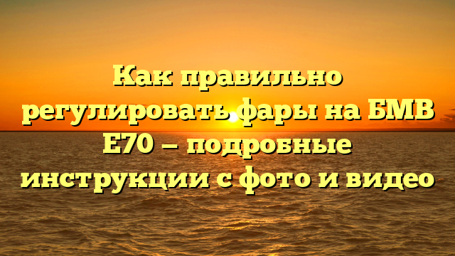 Как правильно регулировать фары на БМВ Е70 — подробные инструкции с фото и видео