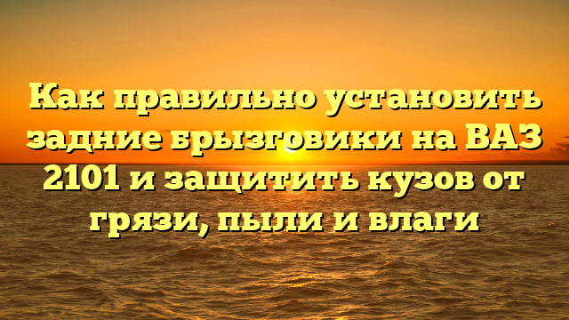 Как правильно установить задние брызговики на ВАЗ 2101 и защитить кузов от грязи, пыли и влаги