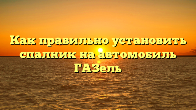 Как правильно установить спалник на автомобиль ГАЗель