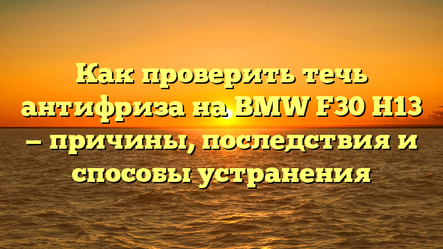 Как проверить течь антифриза на BMW F30 Н13 — причины, последствия и способы устранения