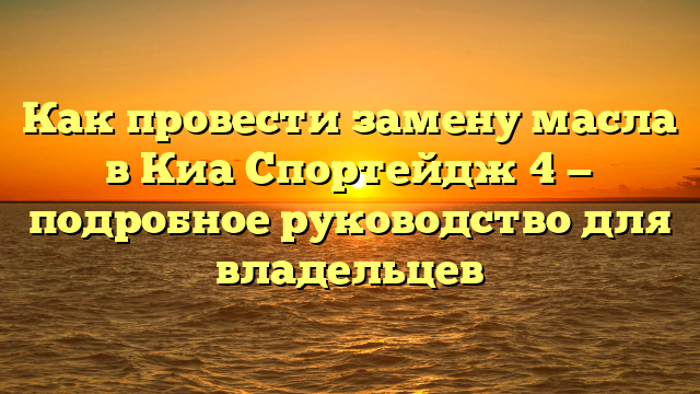 Как провести замену масла в Киа Спортейдж 4 — подробное руководство для владельцев