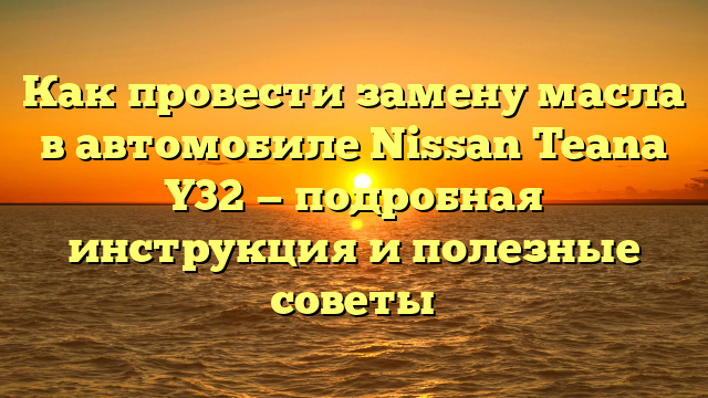 Как провести замену масла в автомобиле Nissan Teana Y32 — подробная инструкция и полезные советы