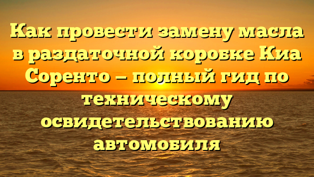 Как провести замену масла в раздаточной коробке Киа Соренто — полный гид по техническому освидетельствованию автомобиля