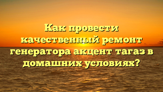 Как провести качественный ремонт генератора акцент тагаз в домашних условиях?