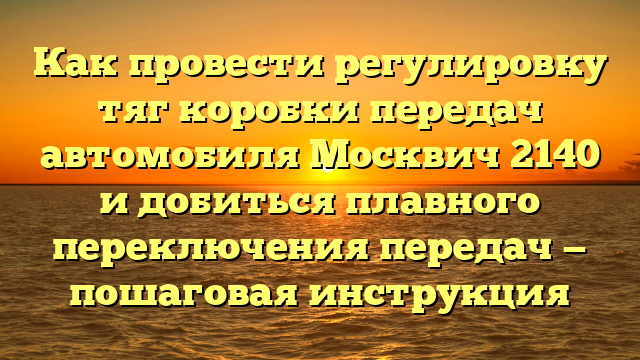 Как провести регулировку тяг коробки передач автомобиля Москвич 2140 и добиться плавного переключения передач — пошаговая инструкция