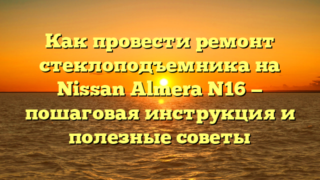 Как провести ремонт стеклоподъемника на Nissan Almera N16 — пошаговая инструкция и полезные советы