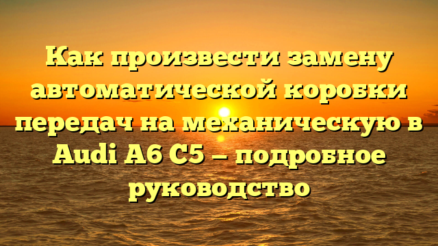 Как произвести замену автоматической коробки передач на механическую в Audi A6 C5 — подробное руководство