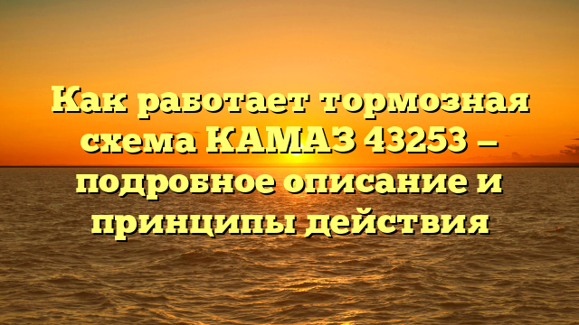 Как работает тормозная схема КАМАЗ 43253 — подробное описание и принципы действия