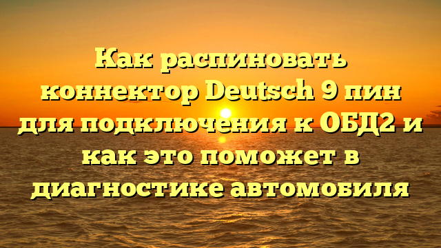 Как распиновать коннектор Deutsсh 9 пин для подключения к ОБД2 и как это поможет в диагностике автомобиля