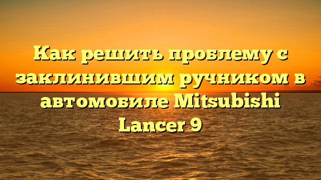 Как решить проблему с заклинившим ручником в автомобиле Mitsubishi Lancer 9