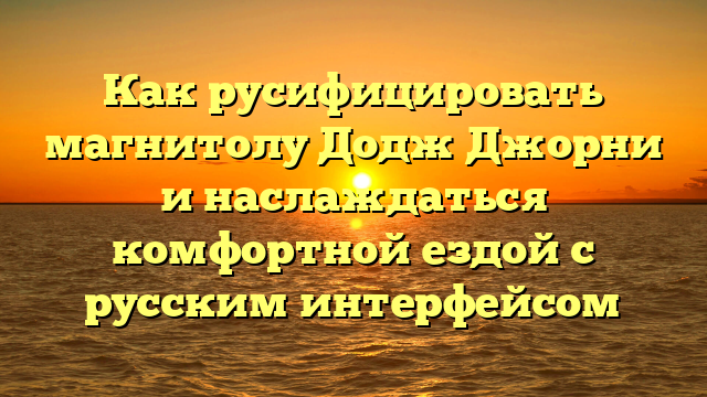 Как русифицировать магнитолу Додж Джорни и наслаждаться комфортной ездой с русским интерфейсом