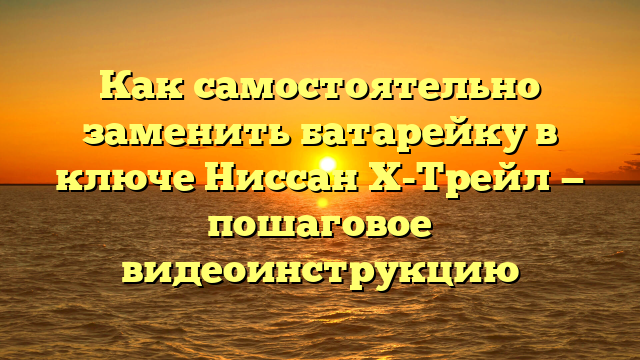 Как самостоятельно заменить батарейку в ключе Ниссан Х-Трейл — пошаговое видеоинструкцию