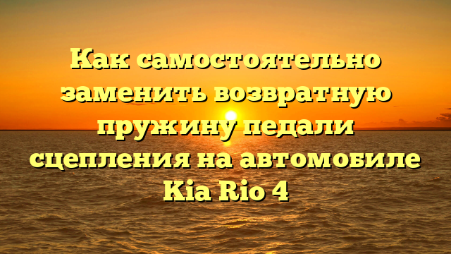 Как самостоятельно заменить возвратную пружину педали сцепления на автомобиле Kia Rio 4