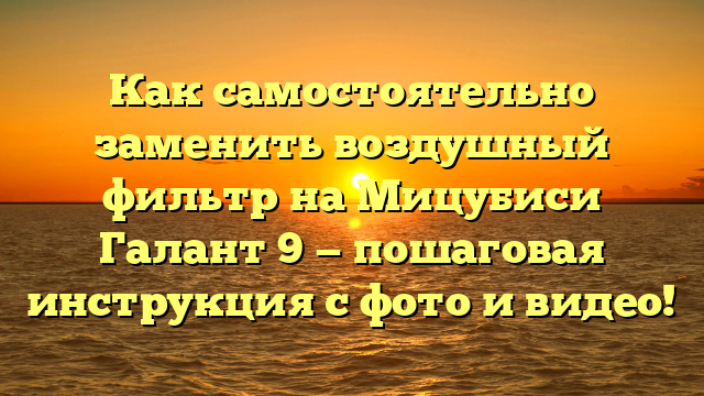 Как самостоятельно заменить воздушный фильтр на Мицубиси Галант 9 — пошаговая инструкция с фото и видео!