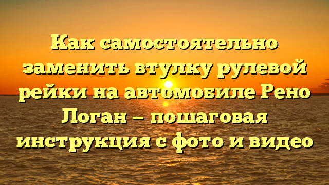 Как самостоятельно заменить втулку рулевой рейки на автомобиле Рено Логан — пошаговая инструкция с фото и видео