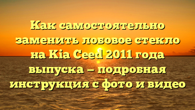 Как самостоятельно заменить лобовое стекло на Kia Ceed 2011 года выпуска — подробная инструкция с фото и видео