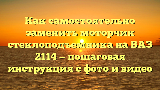 Как самостоятельно заменить моторчик стеклоподъемника на ВАЗ 2114 — пошаговая инструкция с фото и видео