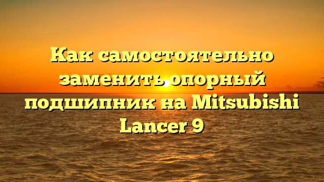 Как самостоятельно заменить опорный подшипник на Mitsubishi Lancer 9