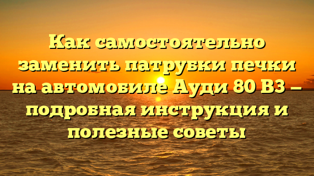 Как самостоятельно заменить патрубки печки на автомобиле Ауди 80 B3 — подробная инструкция и полезные советы