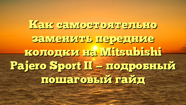 Как самостоятельно заменить передние колодки на Mitsubishi Pajero Sport II — подробный пошаговый гайд