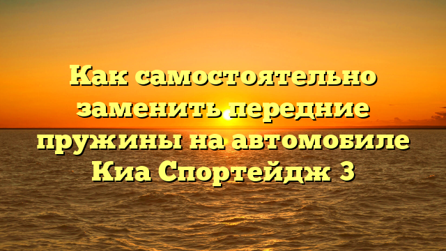 Как самостоятельно заменить передние пружины на автомобиле Киа Спортейдж 3