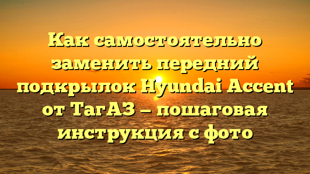 Как самостоятельно заменить передний подкрылок Hyundai Accent от ТагАЗ — пошаговая инструкция с фото