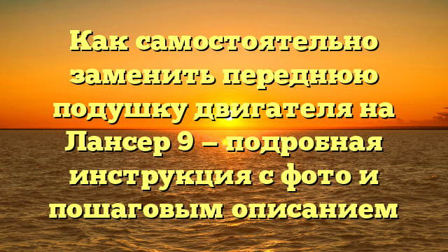 Как самостоятельно заменить переднюю подушку двигателя на Лансер 9 — подробная инструкция с фото и пошаговым описанием