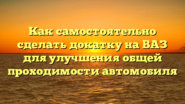 Как самостоятельно сделать докатку на ВАЗ для улучшения общей проходимости автомобиля