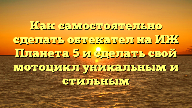 Как самостоятельно сделать обтекател на ИЖ Планета 5 и сделать свой мотоцикл уникальным и стильным