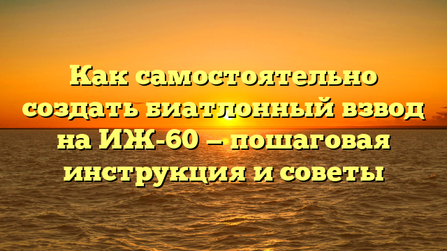 Как самостоятельно создать биатлонный взвод на ИЖ-60 — пошаговая инструкция и советы