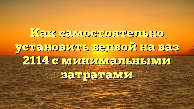 Как самостоятельно установить бедбой на ваз 2114 с минимальными затратами