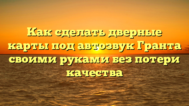 Как сделать дверные карты под автозвук Гранта своими руками без потери качества