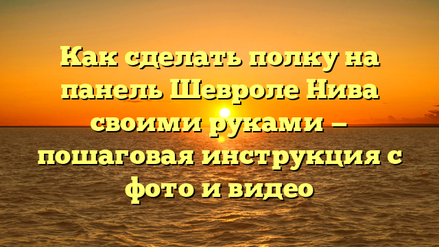 Как сделать полку на панель Шевроле Нива своими руками — пошаговая инструкция с фото и видео