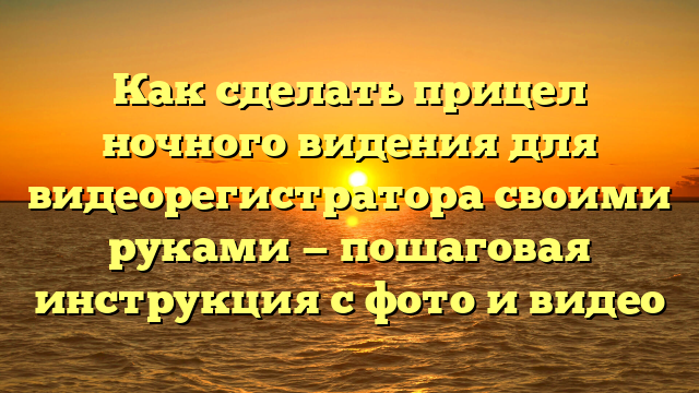 Как сделать прицел ночного видения для видеорегистратора своими руками — пошаговая инструкция с фото и видео