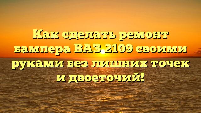 Как сделать ремонт бампера ВАЗ 2109 своими руками без лишних точек и двоеточий!