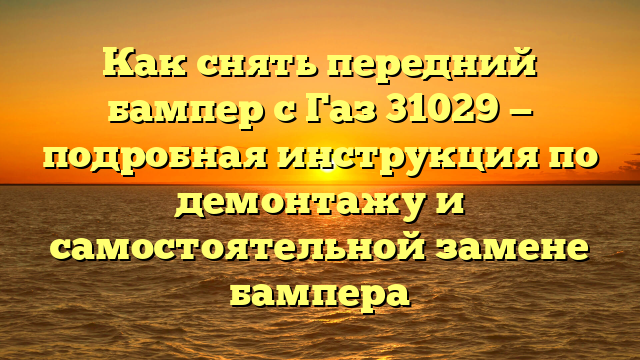 Как снять передний бампер с Газ 31029 — подробная инструкция по демонтажу и самостоятельной замене бампера