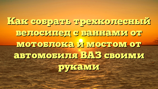 Как собрать трехколесный велосипед с ваннами от мотоблока и мостом от автомобиля ВАЗ своими руками