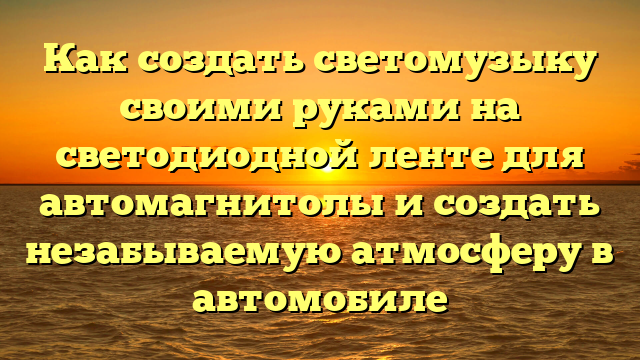 Как создать светомузыку своими руками на светодиодной ленте для автомагнитолы и создать незабываемую атмосферу в автомобиле