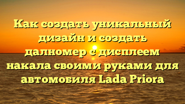 Как создать уникальный дизайн и создать далномер с дисплеем накала своими руками для автомобиля Lada Priora